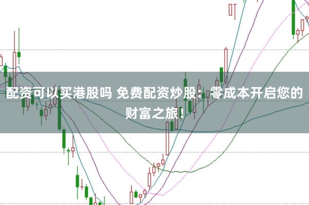 配资可以买港股吗 免费配资炒股：零成本开启您的财富之旅！