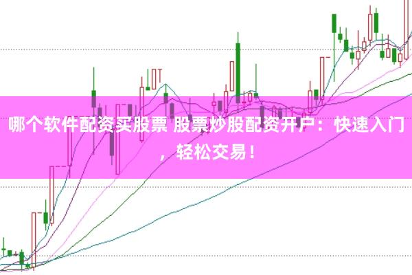 哪个软件配资买股票 股票炒股配资开户：快速入门，轻松交易！