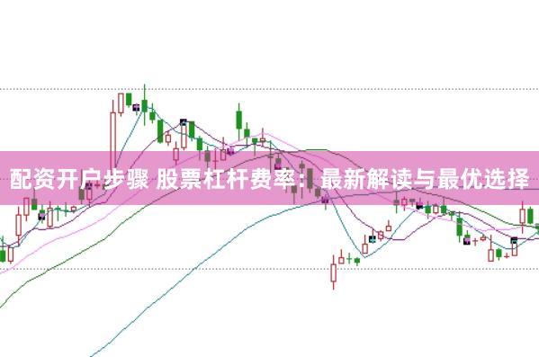 配资开户步骤 股票杠杆费率：最新解读与最优选择
