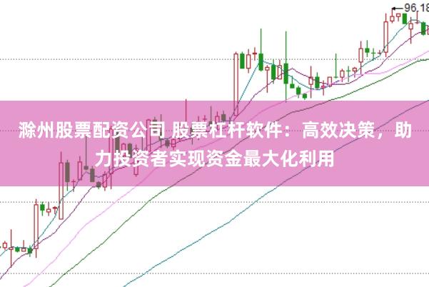 滁州股票配资公司 股票杠杆软件：高效决策，助力投资者实现资金最大化利用