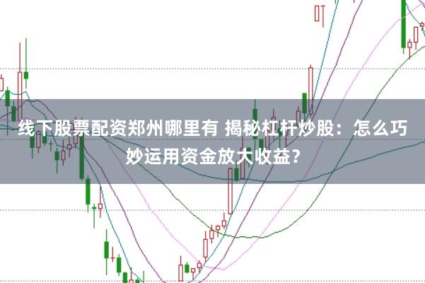 线下股票配资郑州哪里有 揭秘杠杆炒股：怎么巧妙运用资金放大收益？