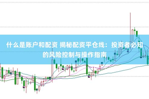 什么是账户和配资 揭秘配资平仓线：投资者必知的风险控制与操作指南