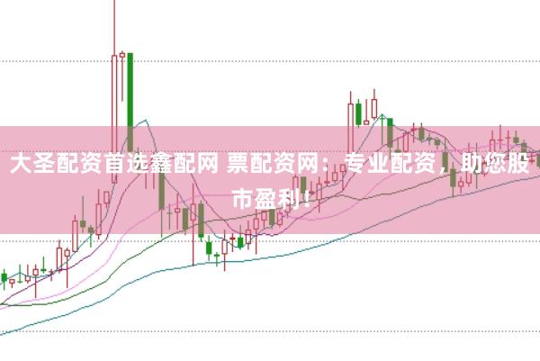 大圣配资首选鑫配网 票配资网：专业配资，助您股市盈利！