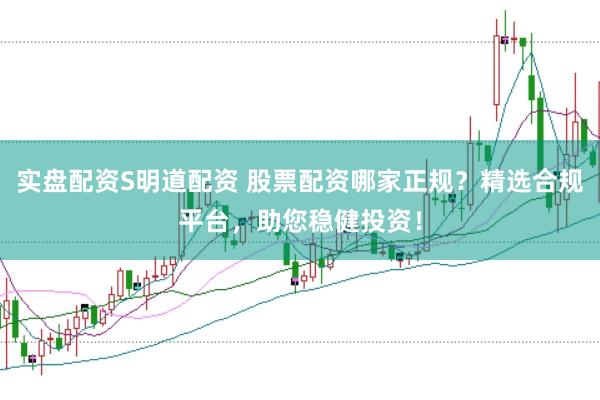 实盘配资S明道配资 股票配资哪家正规？精选合规平台，助您稳健投资！