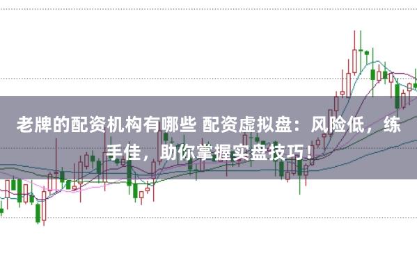 老牌的配资机构有哪些 配资虚拟盘：风险低，练手佳，助你掌握实盘技巧！