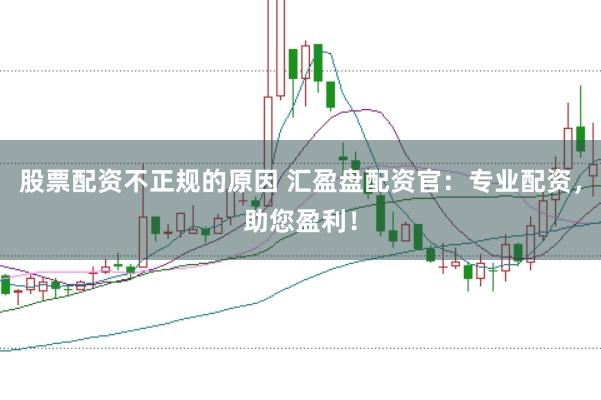 股票配资不正规的原因 汇盈盘配资官：专业配资，助您盈利！