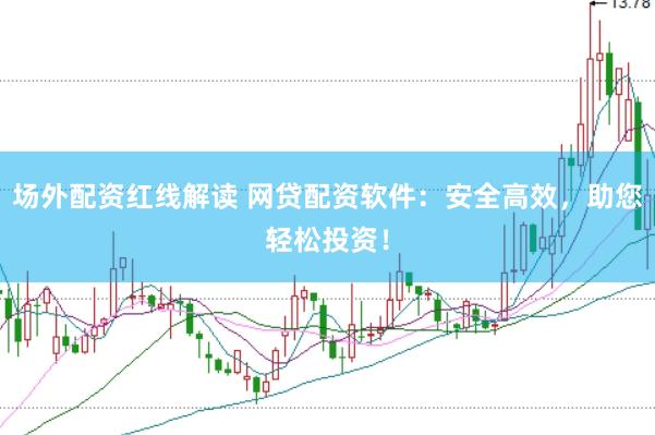 场外配资红线解读 网贷配资软件：安全高效，助您轻松投资！