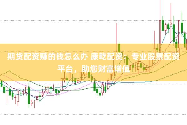 期货配资赚的钱怎么办 康乾配资：专业股票配资平台，助您财富增值