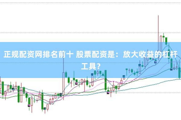 正规配资网排名前十 股票配资是：放大收益的杠杆工具？
