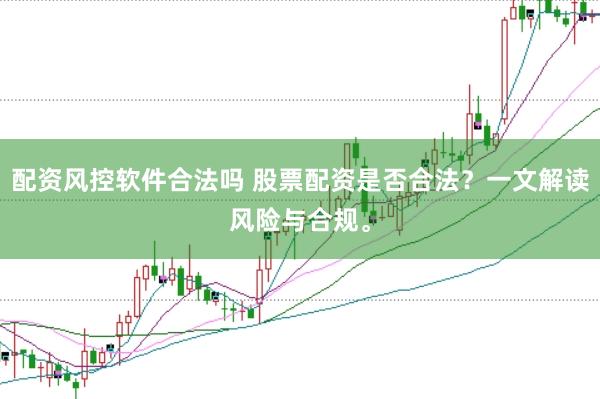 配资风控软件合法吗 股票配资是否合法？一文解读风险与合规。