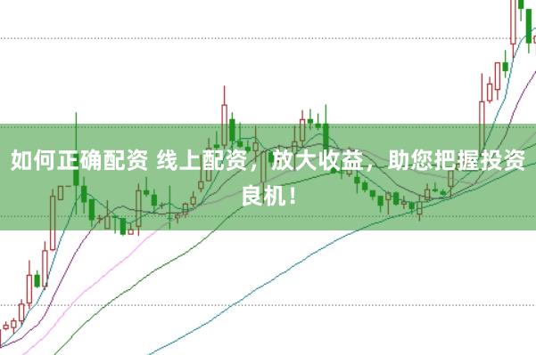 如何正确配资 线上配资，放大收益，助您把握投资良机！
