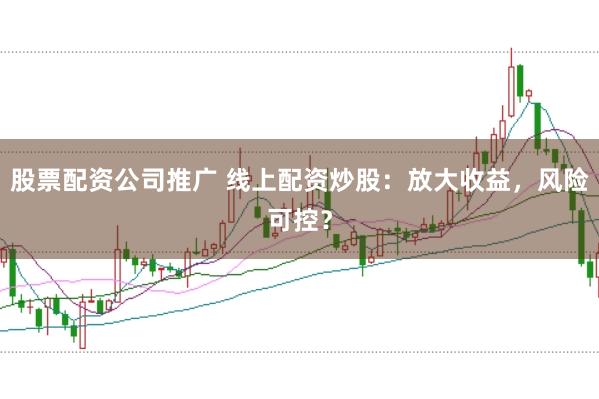 股票配资公司推广 线上配资炒股：放大收益，风险可控？