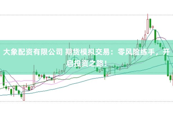大象配资有限公司 期货模拟交易：零风险练手，开启投资之路！