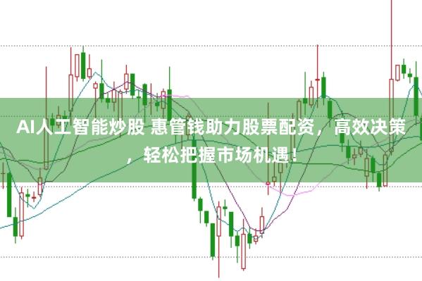 AI人工智能炒股 惠管钱助力股票配资，高效决策，轻松把握市场机遇！