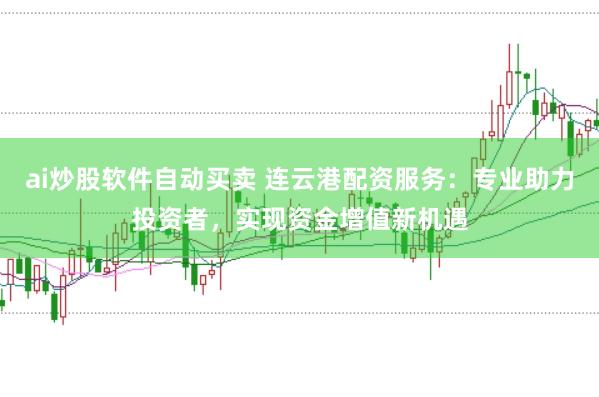 ai炒股软件自动买卖 连云港配资服务：专业助力投资者，实现资金增值新机遇