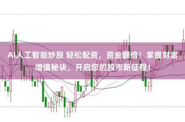 AI人工智能炒股 轻松配资，资金翻倍！掌握财富增值秘诀，开启您的股市新征程！