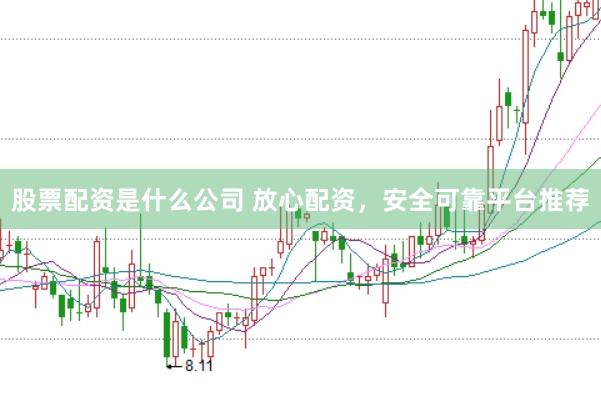 股票配资是什么公司 放心配资，安全可靠平台推荐
