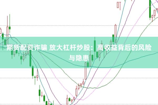 期货配资诈骗 放大杠杆炒股：高收益背后的风险与隐患