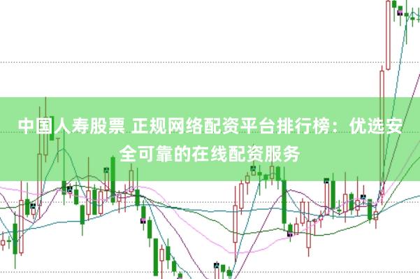 中国人寿股票 正规网络配资平台排行榜：优选安全可靠的在线配资服务