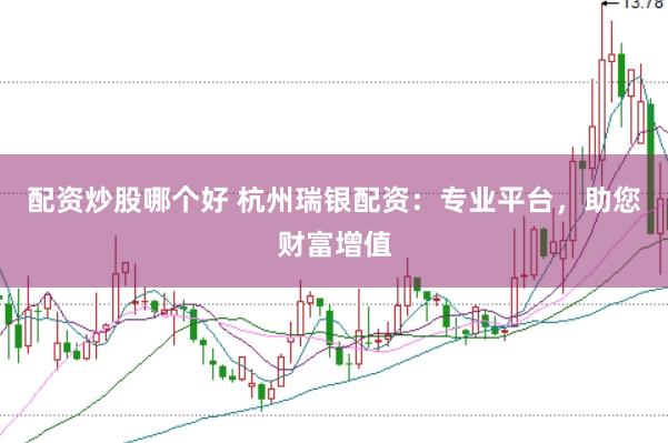 配资炒股哪个好 杭州瑞银配资：专业平台，助您财富增值