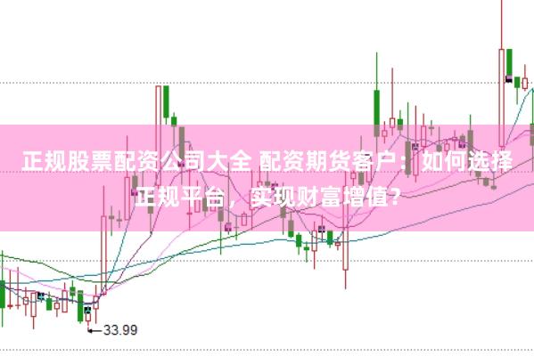 正规股票配资公司大全 配资期货客户：如何选择正规平台，实现财富增值？