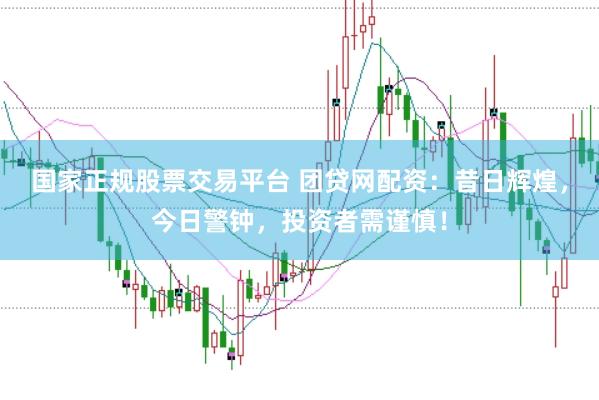 国家正规股票交易平台 团贷网配资：昔日辉煌，今日警钟，投资者需谨慎！