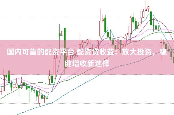国内可靠的配资平台 配资贷收益：放大投资，稳健增收新选择