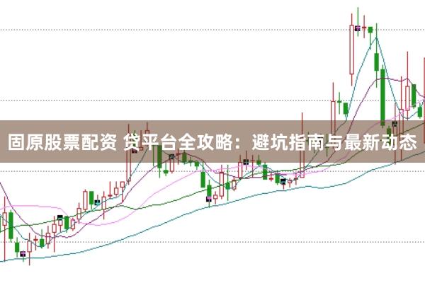 固原股票配资 贷平台全攻略：避坑指南与最新动态