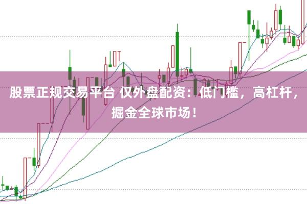 股票正规交易平台 仅外盘配资：低门槛，高杠杆，掘金全球市场！