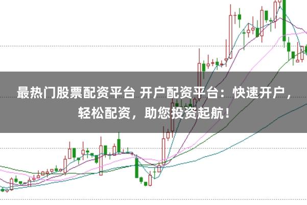 最热门股票配资平台 开户配资平台：快速开户，轻松配资，助您投资起航！