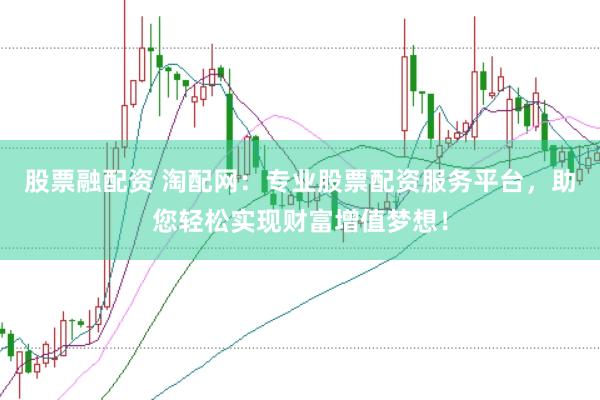 股票融配资 淘配网：专业股票配资服务平台，助您轻松实现财富增值梦想！