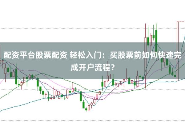 配资平台股票配资 轻松入门：买股票前如何快速完成开户流程？