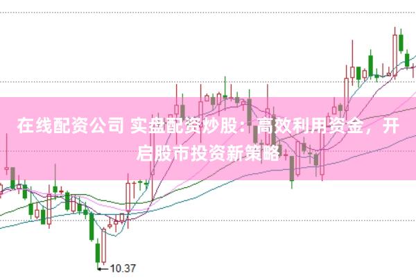 在线配资公司 实盘配资炒股：高效利用资金，开启股市投资新策略