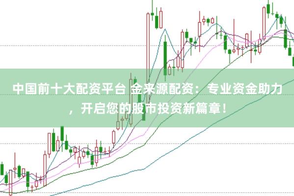 中国前十大配资平台 金来源配资：专业资金助力，开启您的股市投资新篇章！