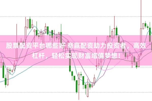 股票配资平台哪些好 商赢配资助力投资者，高效杠杆，轻松实现财富增值梦想！