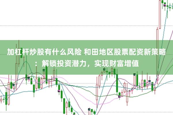 加杠杆炒股有什么风险 和田地区股票配资新策略：解锁投资潜力，实现财富增值