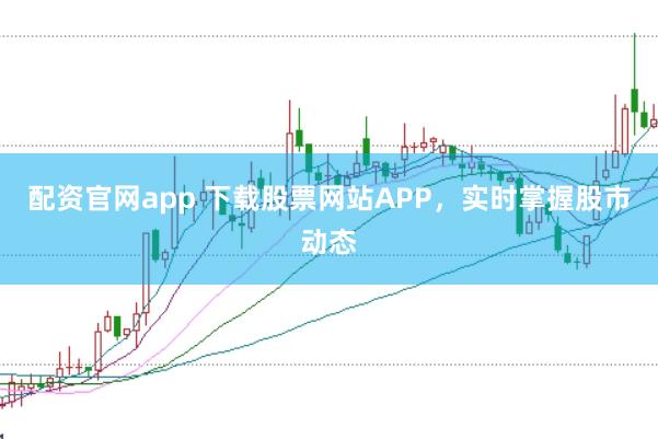 配资官网app 下载股票网站APP，实时掌握股市动态