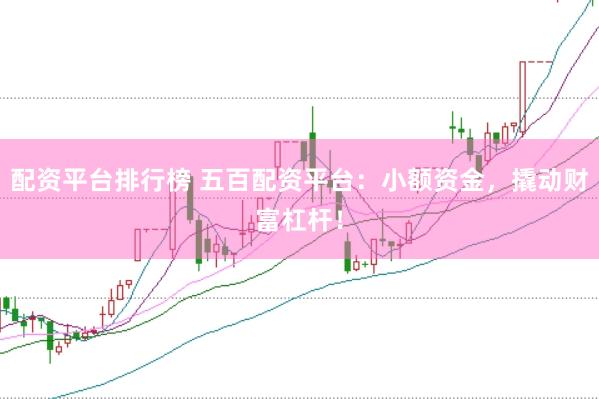 配资平台排行榜 五百配资平台：小额资金，撬动财富杠杆！