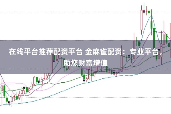 在线平台推荐配资平台 金麻雀配资：专业平台，助您财富增值