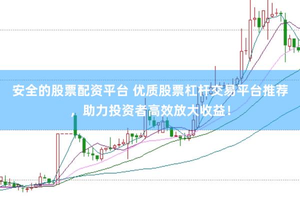 安全的股票配资平台 优质股票杠杆交易平台推荐，助力投资者高效放大收益！