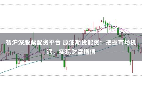 智沪深股票配资平台 原油期货配资：把握市场机遇，实现财富增值
