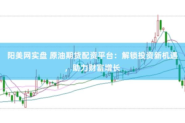 阳美网实盘 原油期货配资平台：解锁投资新机遇，助力财富增长