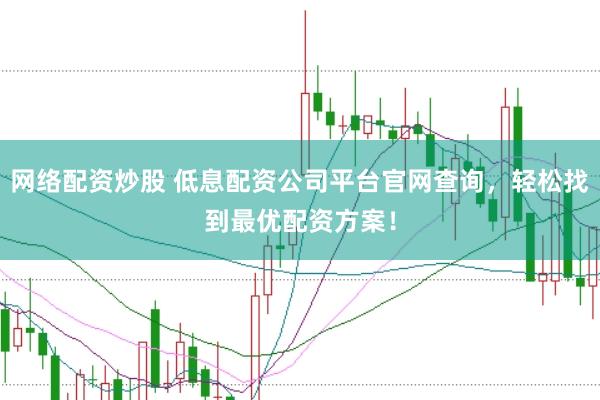 网络配资炒股 低息配资公司平台官网查询，轻松找到最优配资方案！