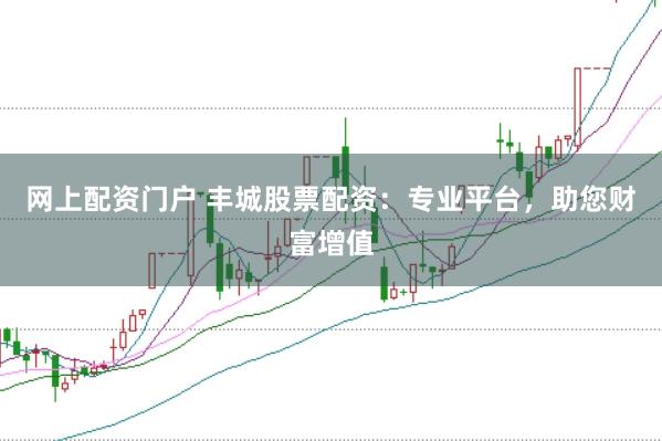 网上配资门户 丰城股票配资：专业平台，助您财富增值