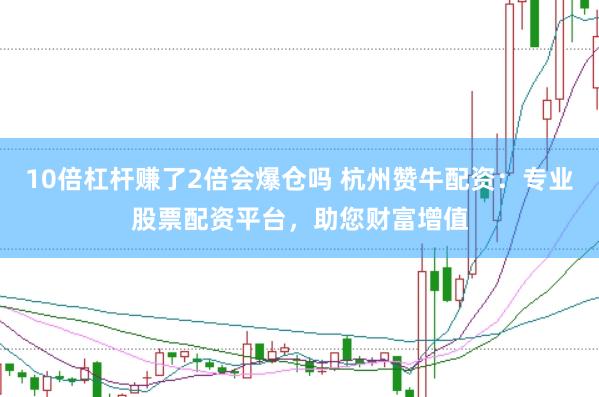 10倍杠杆赚了2倍会爆仓吗 杭州赞牛配资：专业股票配资平台，助您财富增值