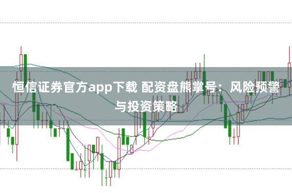 恒信证券官方app下载 配资盘熊掌号：风险预警与投资策略