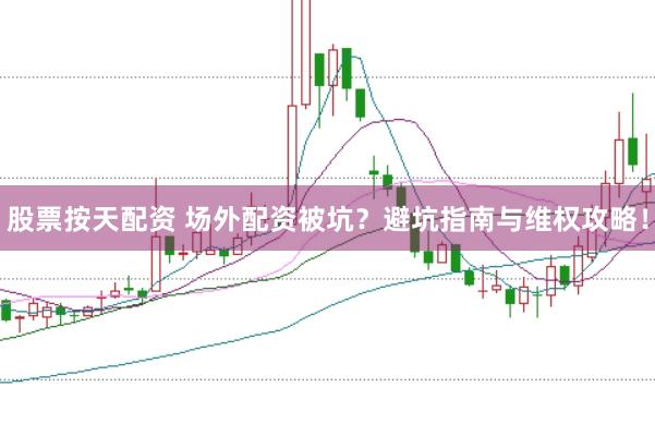 股票按天配资 场外配资被坑？避坑指南与维权攻略！