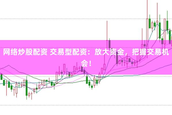 网络炒股配资 交易型配资：放大资金，把握交易机会！
