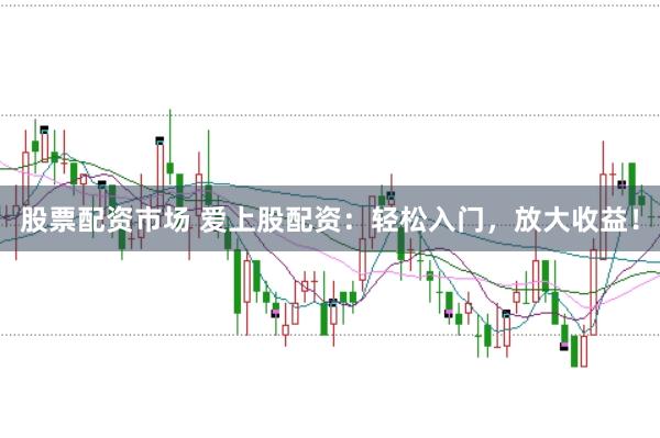 股票配资市场 爱上股配资：轻松入门，放大收益！