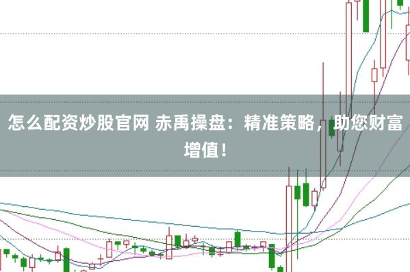 怎么配资炒股官网 赤禹操盘：精准策略，助您财富增值！
